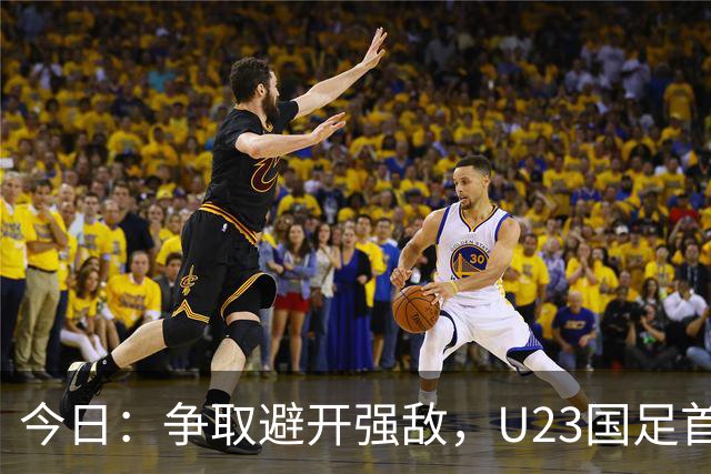 今日：争取避开强敌，U23国足首发11人预测！吴曦省着用，拜合拉木替补冲击